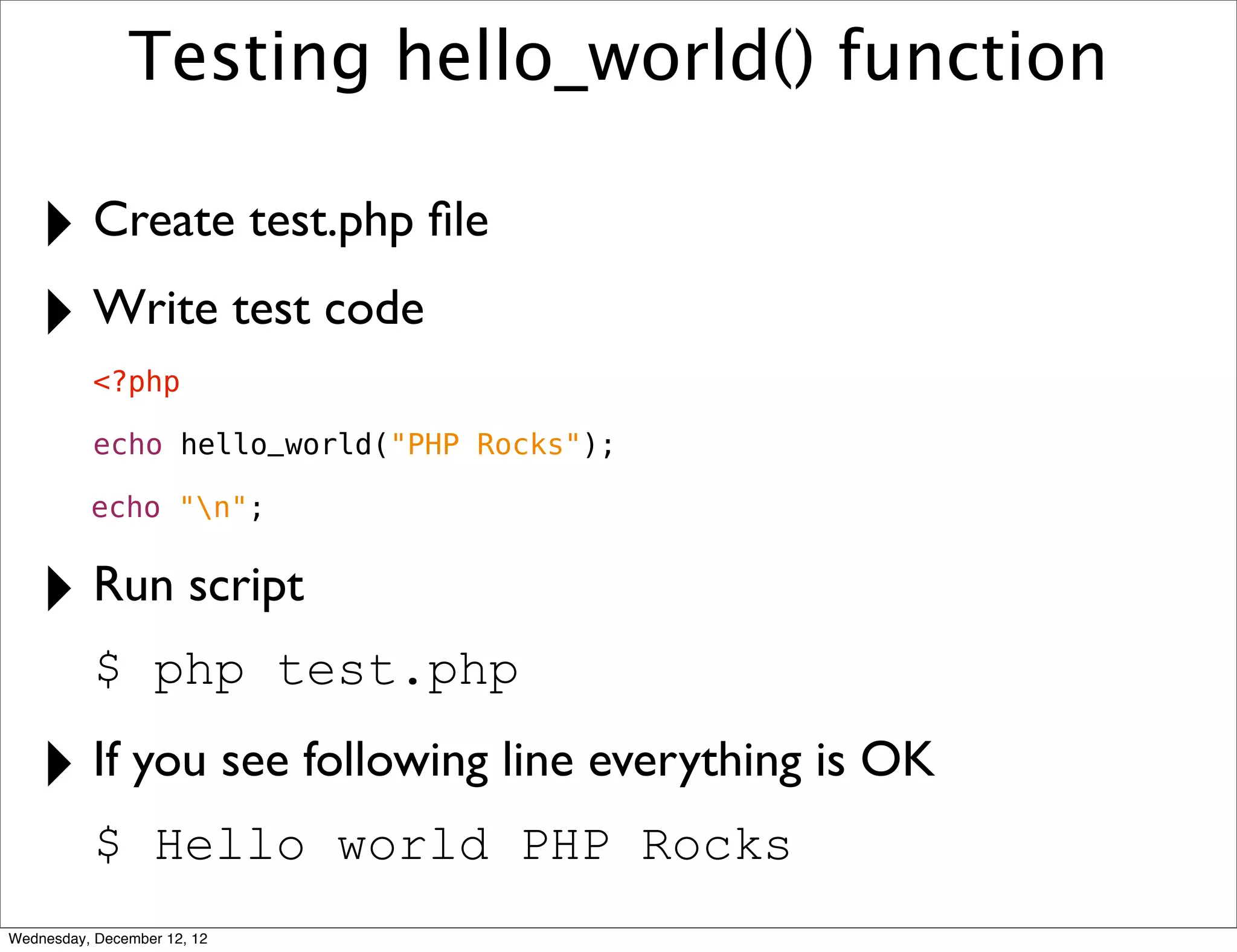 Testing hello_world() function

   ‣ Create test.php ﬁle
   ‣ Write test code
           <?php

           echo hello_world("PHP Rocks");

          echo "n";


   ‣ Run script
           $ php test.php

   ‣ If you see following line everything is OK
           $ Hello world PHP Rocks
Wednesday, December 12, 12
 