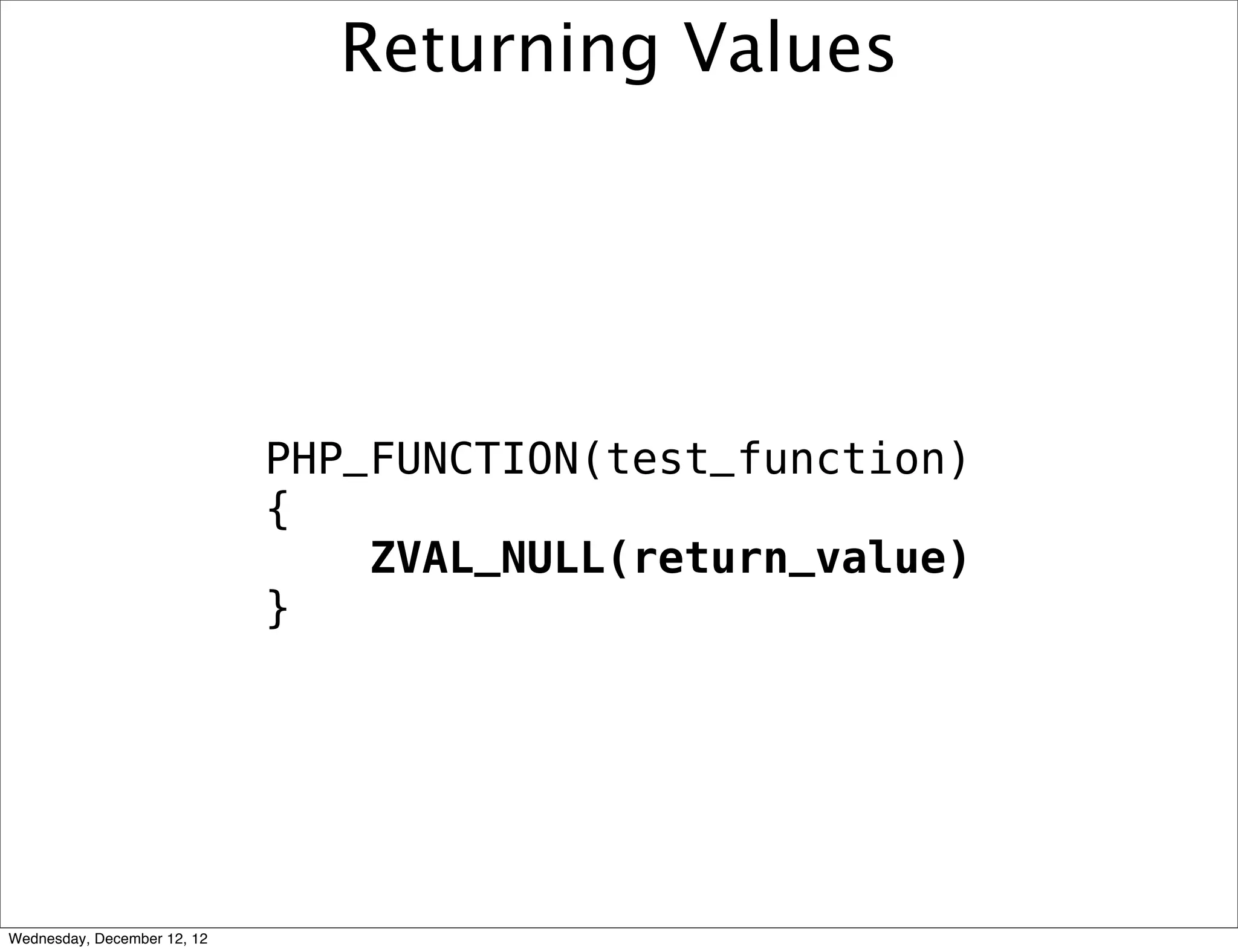 Returning Values




                             PHP_FUNCTION(test_function)
                             {
                                 ZVAL_NULL(return_value)
                             }




Wednesday, December 12, 12
 