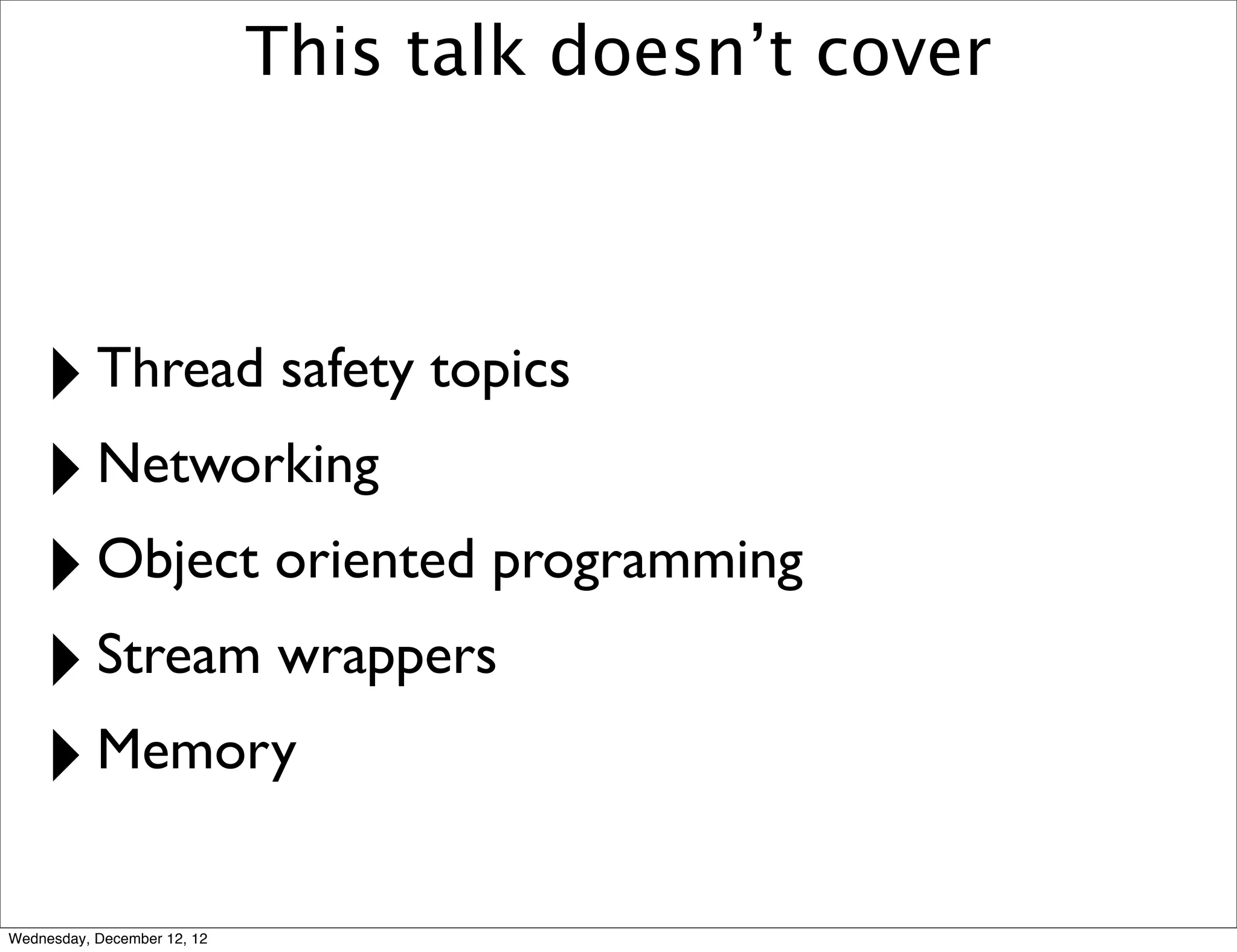 This talk doesn’t cover



    ‣ Thread safety topics
    ‣ Networking
    ‣ Object oriented programming
    ‣ Stream wrappers
    ‣ Memory
Wednesday, December 12, 12
 