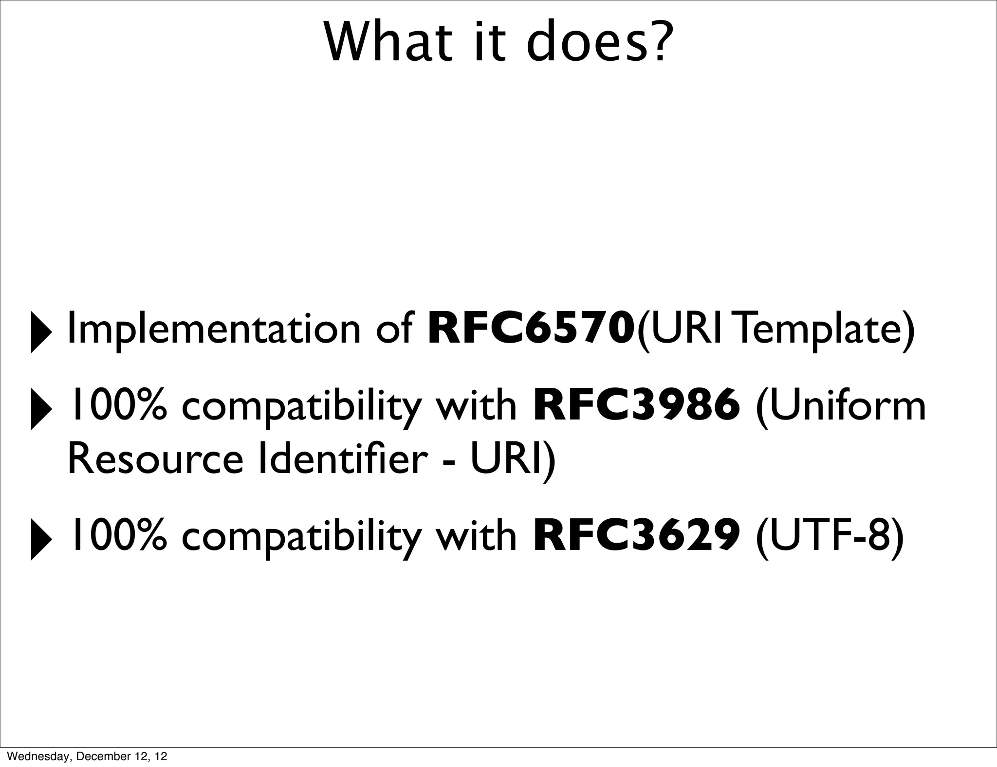 What it does?




  ‣ Implementation of RFC6570(URI Template)
  ‣ Resource Identiﬁer - URI)
    100% compatibility with RFC3986 (Uniform


  ‣ 100% compatibility with RFC3629 (UTF-8)

Wednesday, December 12, 12
 