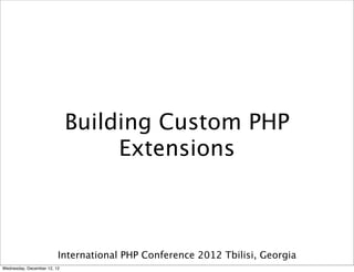 Building Custom PHP
                                  Extensions



                         International PHP Conference 2012 Tbilisi, Georgia
Wednesday, December 12, 12
 