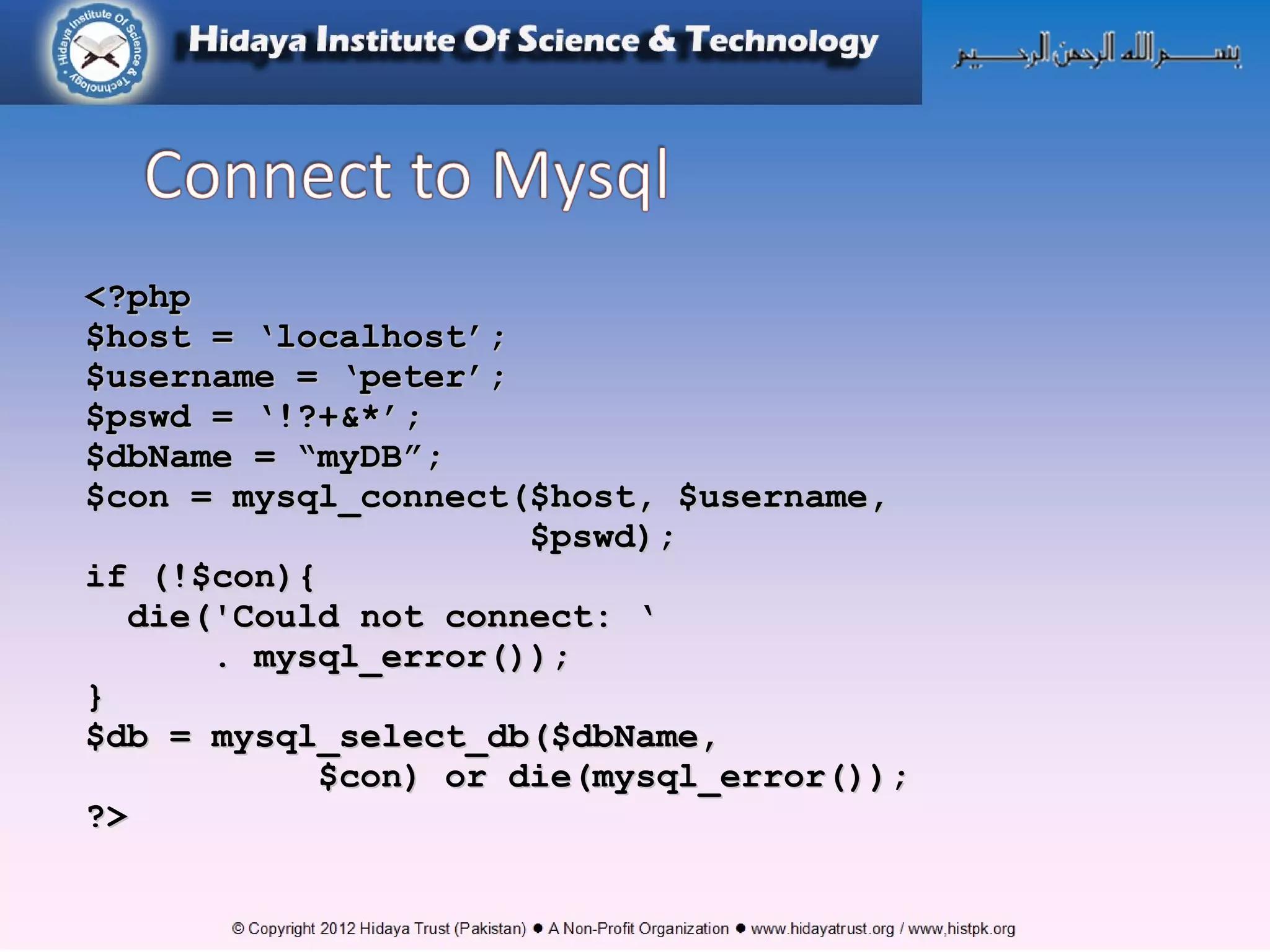 <?php<?php $host = ‘localhost’;$host = ‘localhost’; $username = ‘peter’;$username = ‘peter’; $pswd = ‘!?+&*’;$pswd = ‘!?+&*’; $dbName = “myDB”;$dbName = “myDB”; $con = mysql_connect($host, $username,$con = mysql_connect($host, $username, $pswd);$pswd); if (!$con){if (!$con){ die('Could not connect: ‘die('Could not connect: ‘ . mysql_error());. mysql_error()); }} $db = mysql_select_db($dbName,$db = mysql_select_db($dbName, $con) or die(mysql_error());$con) or die(mysql_error()); ?>?> 