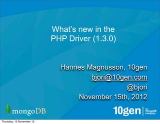 What’s new in the
                           PHP Driver (1.3.0)


                             Hannes Magnusson, 10gen
                                     bjori@10gen.com
                                               @bjori
                                 November 15th, 2012


Thursday, 15 November 12
 