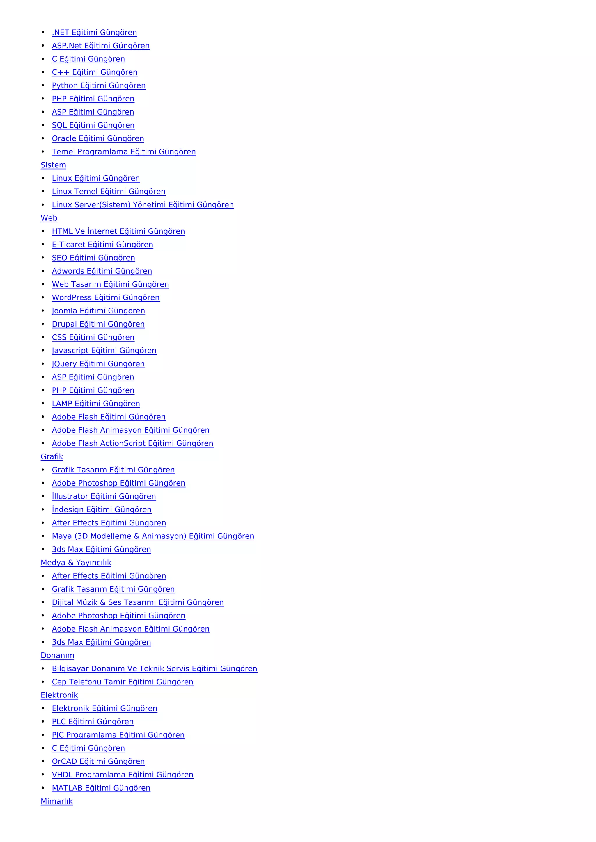 • .NET Eğitimi Güngören
• ASP.Net Eğitimi Güngören
• C Eğitimi Güngören
• C++ Eğitimi Güngören
• Python Eğitimi Güngören
• PHP Eğitimi Güngören
• ASP Eğitimi Güngören
• SQL Eğitimi Güngören
• Oracle Eğitimi Güngören
• Temel Programlama Eğitimi Güngören
Sistem
• Linux Eğitimi Güngören
• Linux Temel Eğitimi Güngören
• Linux Server(Sistem) Yönetimi Eğitimi Güngören
Web
• HTML Ve İnternet Eğitimi Güngören
• E-Ticaret Eğitimi Güngören
• SEO Eğitimi Güngören
• Adwords Eğitimi Güngören
• Web Tasarım Eğitimi Güngören
• WordPress Eğitimi Güngören
• Joomla Eğitimi Güngören
• Drupal Eğitimi Güngören
• CSS Eğitimi Güngören
• Javascript Eğitimi Güngören
• JQuery Eğitimi Güngören
• ASP Eğitimi Güngören
• PHP Eğitimi Güngören
• LAMP Eğitimi Güngören
• Adobe Flash Eğitimi Güngören
• Adobe Flash Animasyon Eğitimi Güngören
• Adobe Flash ActionScript Eğitimi Güngören
Grafik
• Grafik Tasarım Eğitimi Güngören
• Adobe Photoshop Eğitimi Güngören
• İllustrator Eğitimi Güngören
• İndesign Eğitimi Güngören
• After Effects Eğitimi Güngören
• Maya (3D Modelleme & Animasyon) Eğitimi Güngören
• 3ds Max Eğitimi Güngören
Medya & Yayıncılık
• After Effects Eğitimi Güngören
• Grafik Tasarım Eğitimi Güngören
• Dijital Müzik & Ses Tasarımı Eğitimi Güngören
• Adobe Photoshop Eğitimi Güngören
• Adobe Flash Animasyon Eğitimi Güngören
• 3ds Max Eğitimi Güngören
Donanım
• Bilgisayar Donanım Ve Teknik Servis Eğitimi Güngören
• Cep Telefonu Tamir Eğitimi Güngören
Elektronik
• Elektronik Eğitimi Güngören
• PLC Eğitimi Güngören
• PIC Programlama Eğitimi Güngören
• C Eğitimi Güngören
• OrCAD Eğitimi Güngören
• VHDL Programlama Eğitimi Güngören
• MATLAB Eğitimi Güngören
Mimarlık
 
