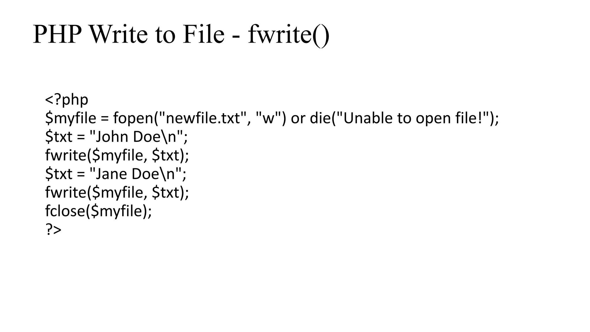 PHP Write to File - fwrite() <?php $myfile = fopen("newfile.txt", "w") or die("Unable to open file!"); $txt = "John Doen"; fwrite($myfile, $txt); $txt = "Jane Doen"; fwrite($myfile, $txt); fclose($myfile); ?> 