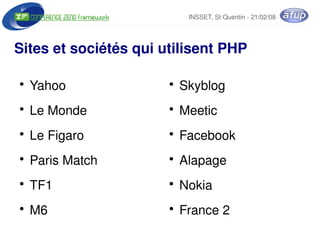 INSSET, St Quentin ­ 21/02/08




Sites et sociétés qui utilisent PHP

    ●
        Yahoo             ●
                              Skyblog
    ●
        Le Monde          ●
                              Meetic
    ●
        Le Figaro         ●
                              Facebook
    ●
        Paris Match       ●
                              Alapage
    ●
        TF1               ●
                              Nokia
    ●
        M6                ●
                              France 2
                       
 