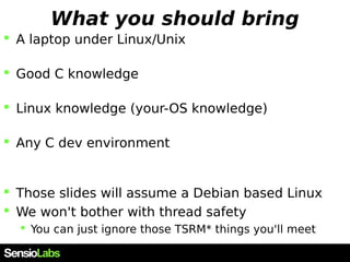 What you should bring
 A laptop under Linux/Unix
 Good C knowledge
 Linux knowledge (your-OS knowledge)
 Any C dev env...