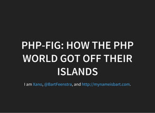 PHP-FIG: HOW THE PHP
WORLD GOT OFF THEIR
ISLANDS
I am , , and .Xano @BartFeenstra http://mynameisbart.com
 