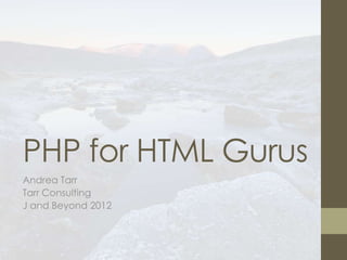 PHP for HTML Gurus
Andrea Tarr
Tarr Consulting
J and Beyond 2012
 