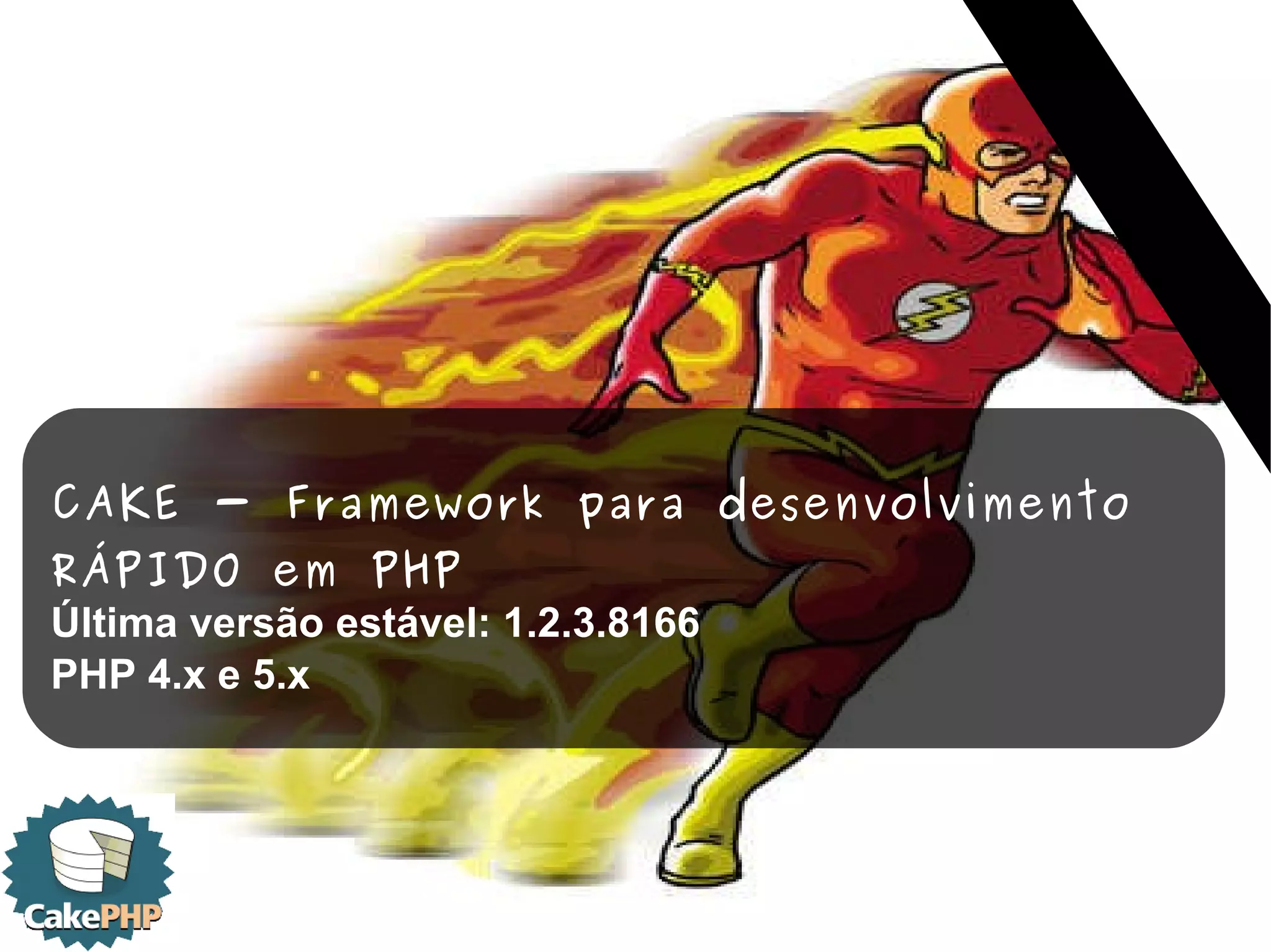 CAKE - Framework para desenvolvimento RÁPIDO em PHP Última versão estável: 1.2.3.8166 PHP 4.x e 5.x 
