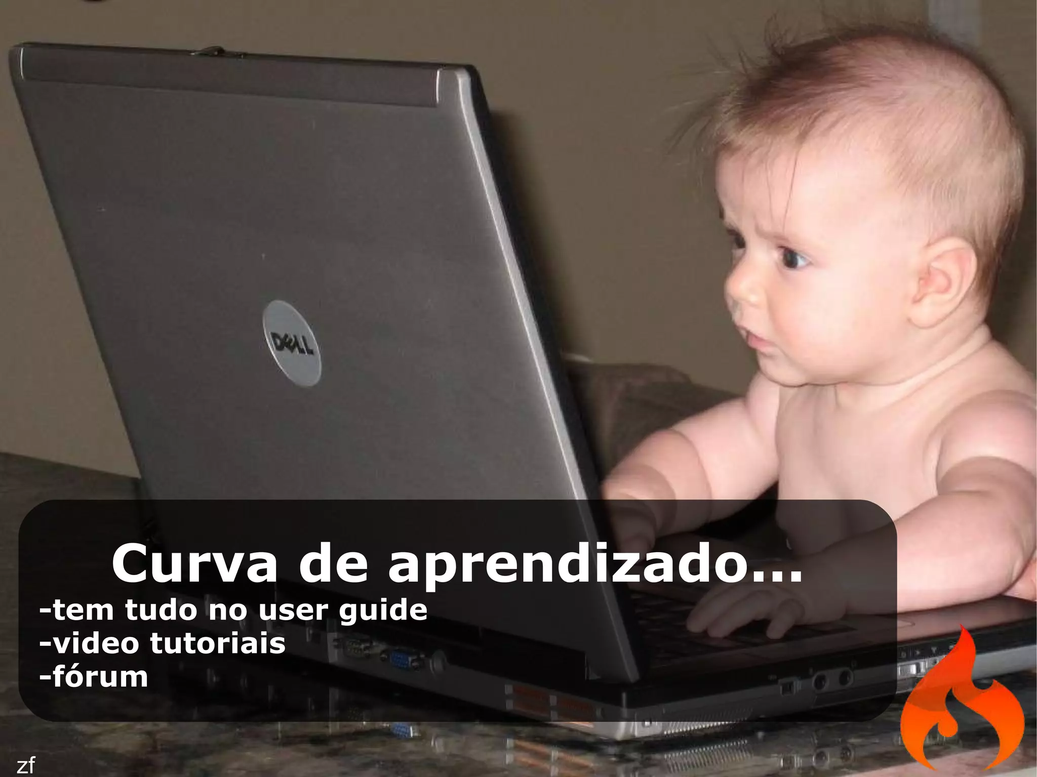 Curva de aprendizado... -tem tudo no user guide -video tutoriais -fórum zf 