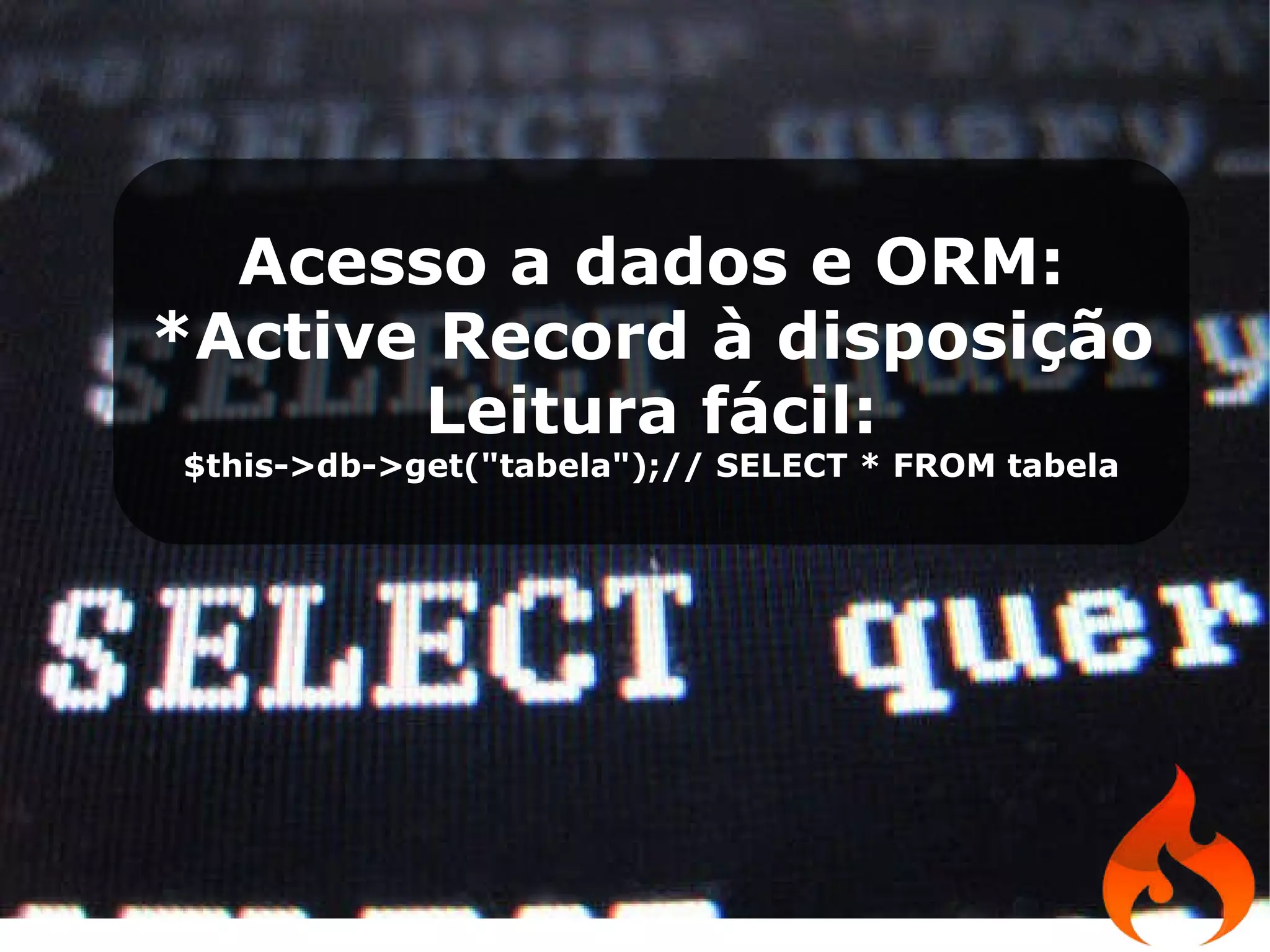 Acesso a dados e ORM: *Active Record à disposição Leitura fácil: $this->db->get(&quot;tabela&quot;);// SELECT * FROM tabela 