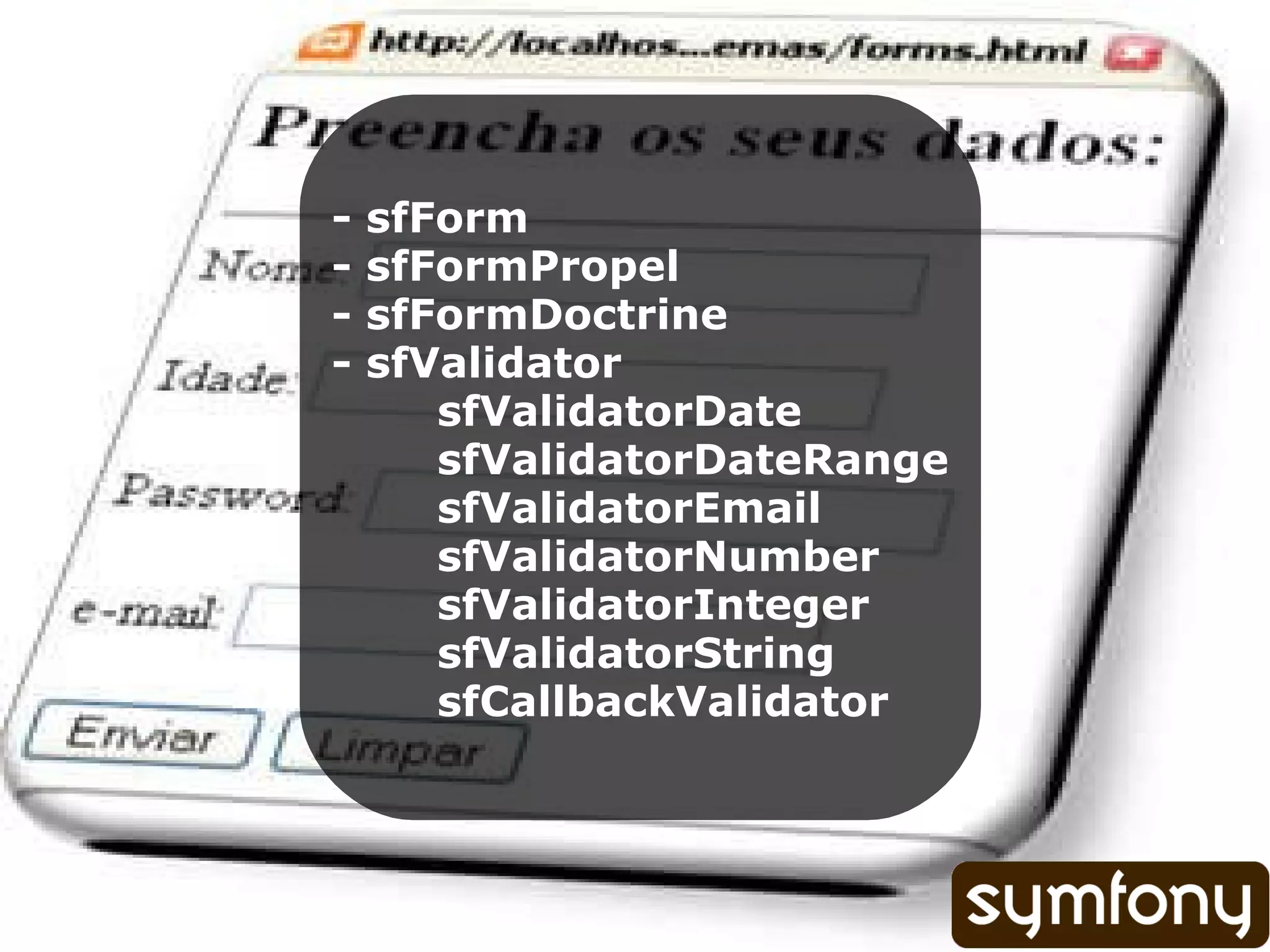 - sfForm - sfFormPropel - sfFormDoctrine - sfValidator sfValidatorDate sfValidatorDateRange sfValidatorEmail sfValidatorNumber sfValidatorInteger sfValidatorString sfCallbackValidator 