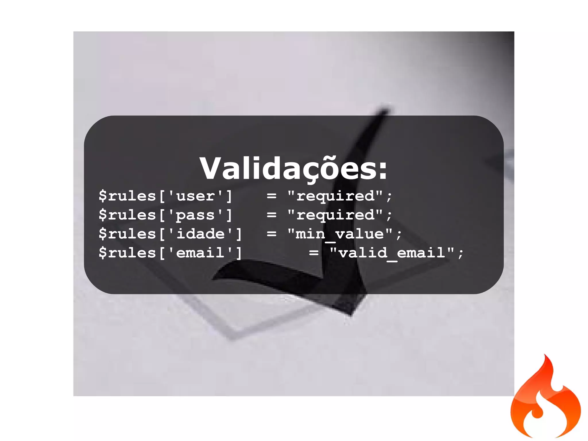 Validações: $rules['user'] = &quot;required&quot;; $rules['pass'] = &quot;required&quot;; $rules['idade'] = &quot;min_value&quot;; $rules['email'] = &quot;valid_email&quot;; 