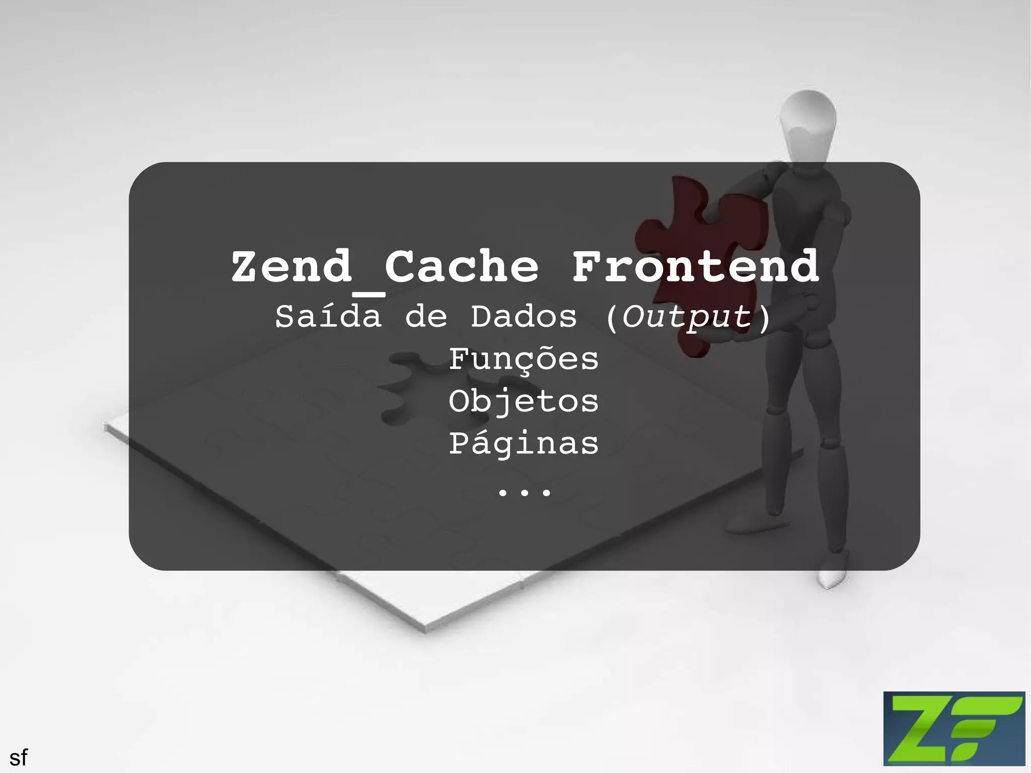 Zend_Cache Frontend Saída de Dados ( Output ) Funções Objetos Páginas ... sf 