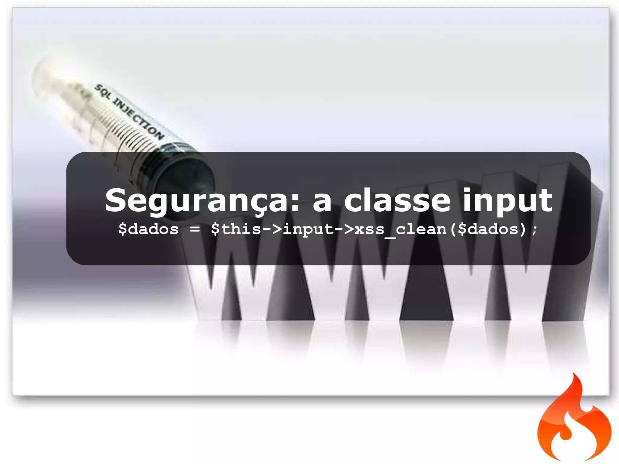 Segurança: a classe input $dados = $this->input->xss_clean($dados); 