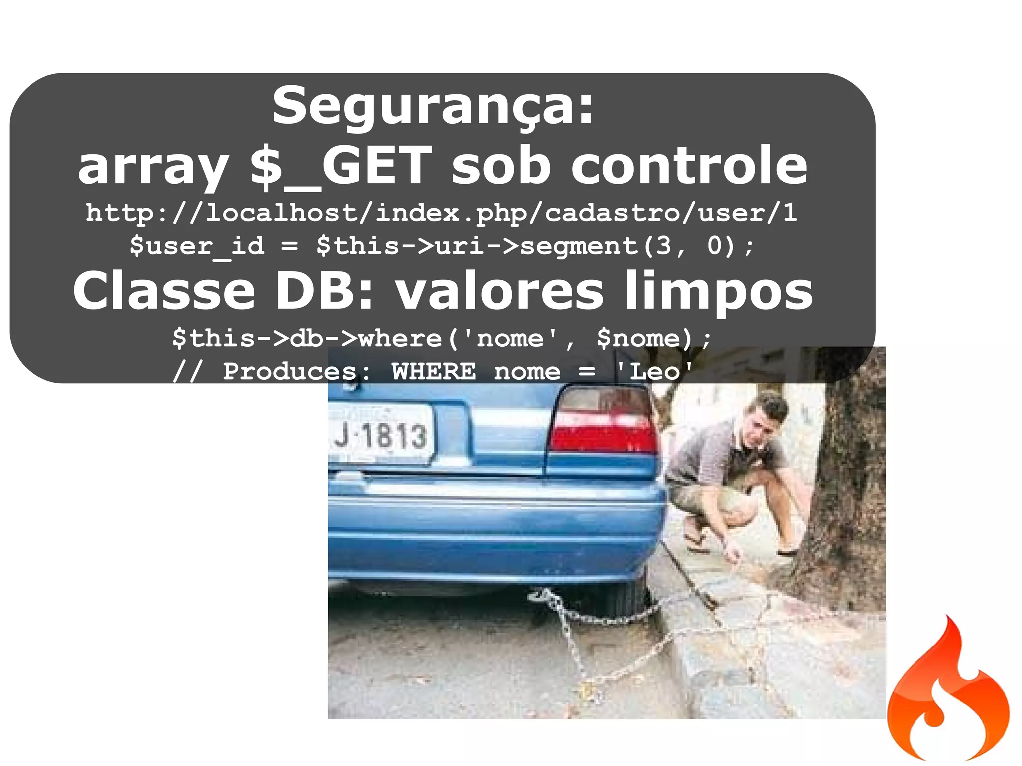 Segurança: array $_GET sob controle http://localhost/index.php/cadastro/user/1 $user_id = $this­>uri­>segment(3, 0); Classe DB: valores limpos $this->db->where('nome', $nome); // Produces: WHERE nome = 'Leo' 