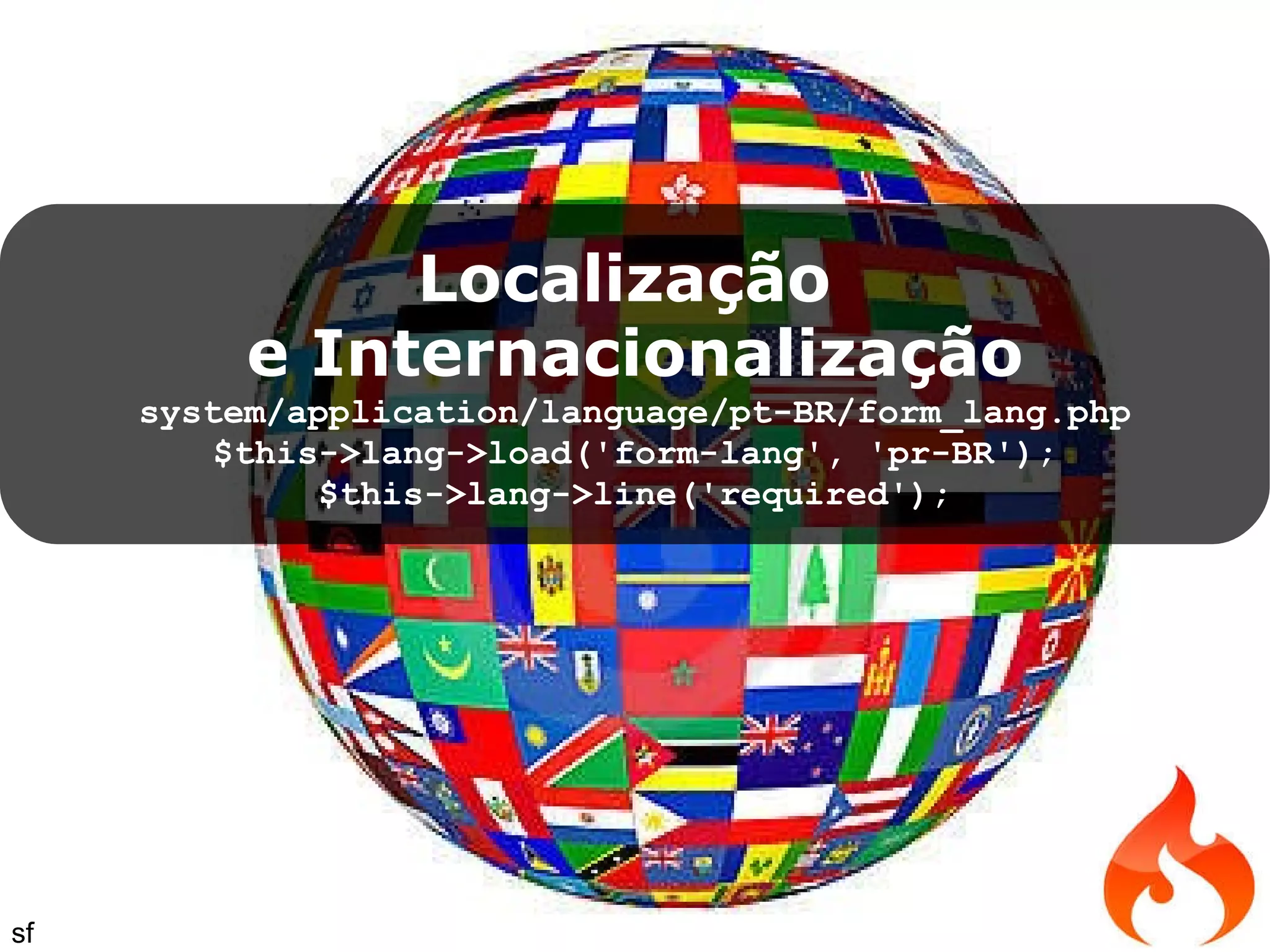 Localização e Internacionalização system/application/language/pt-BR/form_lang.php $this->lang->load('form-lang', 'pr-BR'); $this->lang->line('required'); sf 