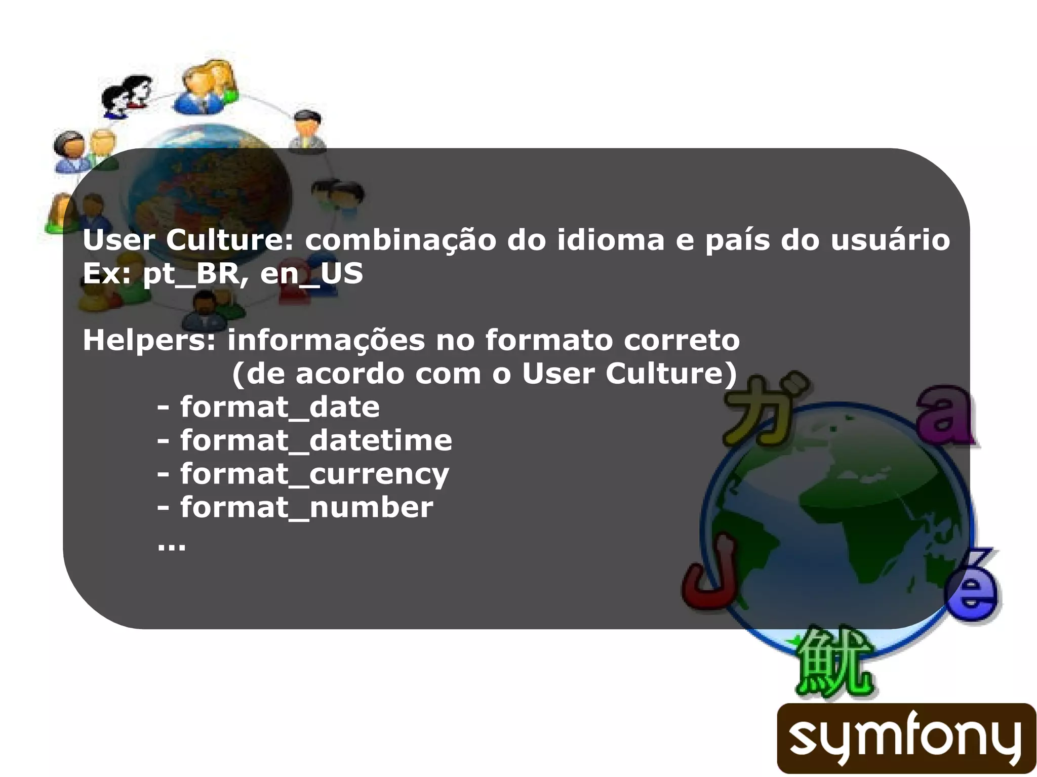User Culture: combinação do idioma e país do usuário Ex: pt_BR, en_US Helpers: informações no formato correto (de acordo com o User Culture) - format_date - format_datetime - format_currency - format_number ... 
