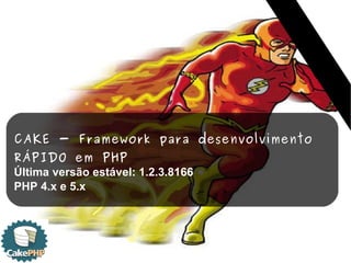 CAKE - Framework para desenvolvimento  RÁPIDO em PHP Última versão estável: 1.2.3.8166  PHP 4.x e 5.x 