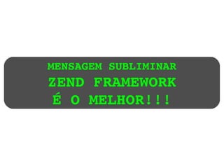 MENSAGEM SUBLIMINAR ZEND FRAMEWORK É O MELHOR!!! 
