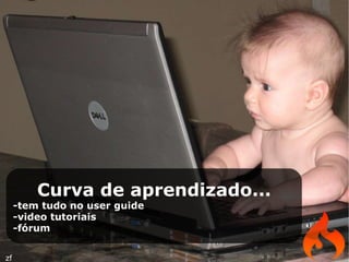 Curva de aprendizado... -tem tudo no user guide -video tutoriais -fórum zf 
