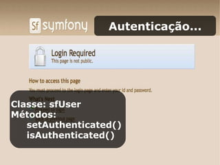 Autenticação... Classe: sfUser Métodos: setAuthenticated()  isAuthenticated() 