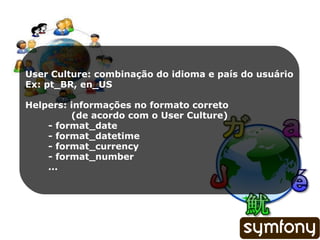 User Culture: combinação do idioma e país do usuário Ex: pt_BR, en_US Helpers: informações no formato correto (de acordo com o User Culture) - format_date - format_datetime - format_currency - format_number ... 
