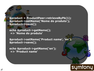 $product = ProductPeer::retrieveByPk(1); $product->setName('Nome do produto'); $product->save(); echo $product->getName(); => 'Nome do produto' $product->setName('Product name', 'en'); $product->save(); echo $product->getName('en'); => 'Product name' zf 