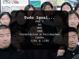 Tudo Igual... PHP 5 OO MVC ORM Formulários e Validações Cache I18n e l10n ... 