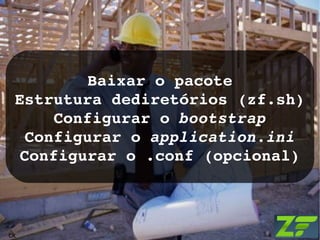 Baixar o pacote Estrutura dediretórios (zf.sh) Configurar o  bootstrap Configurar o  application.ini Configurar o .conf (opcional) ck 
