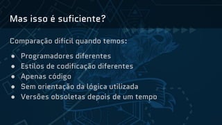Mas isso é suficiente?
Comparação difícil quando temos:
● Programadores diferentes
● Estilos de codificação diferentes
● Apenas código
● Sem orientação da lógica utilizada
● Versões obsoletas depois de um tempo
 