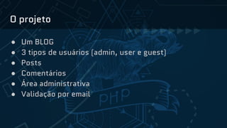O projeto
● Um BLOG
● 3 tipos de usuários (admin, user e guest)
● Posts
● Comentários
● Área administrativa
● Validação por email
 
