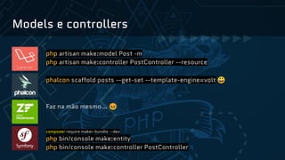 Models e controllers
php artisan make:model Post -m
php artisan make:controller PostController --resource
phalcon scaffold posts --get-set --template-engine=volt 😃
Faz na mão mesmo… 😖
composer require maker-bundle --dev
php bin/console make:entity
php bin/console make:controller PostController
 