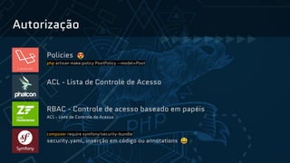 Autorização
Policies 😍
php artisan make:policy PostPolicy --model=Post
ACL - Lista de Controle de Acesso
RBAC - Controle de acesso baseado em papéis
ACL - Lista de Controle de Acesso
composer require symfony/security-bundle
security.yaml, inserção em código ou annotations 😃
 