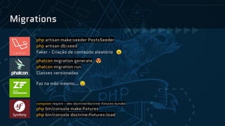 Migrations
php artisan make:seeder PostsSeeder
php artisan db:seed
Faker - Criação de conteúdo aleatório 😉
phalcon migration generate 😍
phalcon migration run
Classes versionadas
Faz na mão mesmo… 😒
composer require --dev doctrine/doctrine-fixtures-bundle
php bin/console make:fixtures
php bin/console doctrine:fixtures:load
 