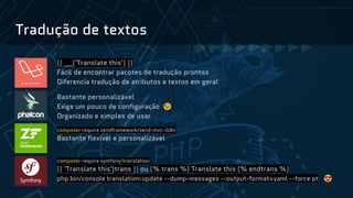 Tradução de textos
{{ __('Translate this') }}
Fácil de encontrar pacotes de tradução prontos
Diferencia tradução de atributos e textos em geral
Bastante personalizável
Exige um pouco de configuração 😓
Organizado e simples de usar
composer require zendframework/zend-mvc-i18n
Bastante flexível e personalizável
composer require symfony/translation
{{ 'Translate this'|trans }} ou {% trans %} Translate this {% endtrans %}
php bin/console translation:update --dump-messages --output-format=yaml --force pt 😍
 
