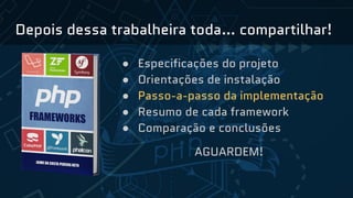 Depois dessa trabalheira toda… compartilhar!
● Especificações do projeto
● Orientações de instalação
● Passo-a-passo da implementação
● Resumo de cada framework
● Comparação e conclusões
AGUARDEM!
 