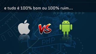 e tudo é 100% bom ou 100% ruim...
 