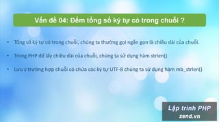 Vấn đề 04: Đếm tổng số ký tự có trong chuỗi ?
• Tổng số ký tự có trong chuỗi, chúng ta thường gọi ngắn gọn là chiều dài của chuỗi.
• Trong PHP để lấy chiều dài của chuỗi, chúng ta sử dụng hàm strlen()
• Lưu ý trường hợp chuỗi có chứa các ký tự UTF-8 chúng ta sử dụng hàm mb_strlen()
 