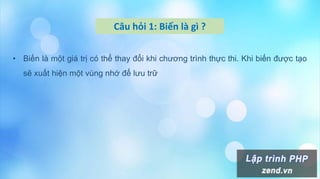 Câu hỏi 1: Biến là gì ?
• Biến là một giá trị có thể thay đổi khi chương trình thực thi. Khi biến được tạo
sẽ xuất hiện một vùng nhớ để lưu trữ
 