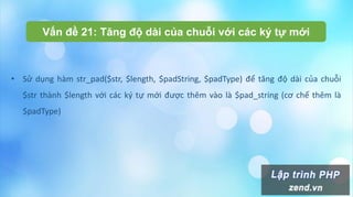 Vấn đề 21: Tăng độ dài của chuỗi với các ký tự mới
• Sử dụng hàm str_pad($str, $length, $padString, $padType) để tăng độ dài của chuỗi
$str thành $length với các ký tự mới được thêm vào là $pad_string (cơ chế thêm là
$padType)
 