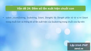 Vấn đề 24: Đếm số lần xuất hiện chuỗi con
• substr_count($string, $substring, $start, $length) lấy $length phần tử từ vị trí $start
trong chuỗi $str và thống kê số lần xuất hiện của $substring trong chuỗi vừa lấy trên
 