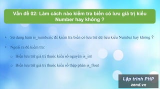 Vấn đề 02: Làm cách nào kiểm tra biến có lưu giá trị kiểu
Number hay không ?
• Sử dụng hàm is_numberic để kiểm tra biến có lưu trữ dữ liệu kiểu Number hay không ?
• Ngoài ra để kiểm tra:
o Biến lưu trữ giá trị thuộc kiểu số nguyên is_int
o Biến lưu trữ giá trị thuộc kiểu số thập phân is_float
 