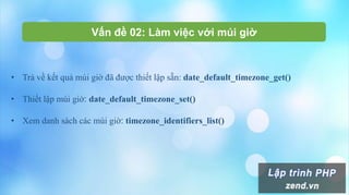 Vấn đề 02: Làm việc với múi giờ
• Trả về kết quả múi giờ đã được thiết lập sẵn: date_default_timezone_get()
• Thiết lập múi giờ: date_default_timezone_set()
• Xem danh sách các múi giờ: timezone_identifiers_list()
 