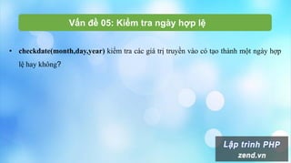 Vấn đề 05: Kiểm tra ngày hợp lệ
• checkdate(month,day,year) kiểm tra các giá trị truyền vào có tạo thành một ngày hợp
lệ hay không?
 