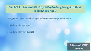 Câu hỏi 7: Làm sao biết được biến đó đang lưu giá trị thuộc
kiểu dữ liệu nào ?
• Chúng ta có 2 cách sau để xác định kiểu dữ liệu của một biến nào đó
o Sử dụng hàm gettype()
o Sử dụng hàm var_dump()
 