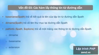 Vấn đề 03: Các hàm lấy thông tin từ đường dẫn
• basename($path) trả về kết quả là tên của tập tin từ đường dẫn $path
• dirname($path) trả về tên thư mục tại đường dẫn $path
• pathinfo ($path, $options) trả về một mảng các thông tin từ đường dẫn $path
o dirname
o basename
o extension
 