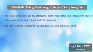 Vấn đề 04: Thống kê số dòng, số từ và số ký tự trong file
• file ($fileName) đọc tập tin $fileName thành một mảng, mỗi dòng trong tập tin
$fileName tương ứng với một phần tử của mảng
• file_get_contents ($fileName) đọc tập tin $fileName thành một chuỗi
 