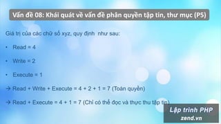 Vấn đề 08: Khái quát về vấn đề phân quyền tập tin, thư mục (P5)
Giá trị của các chữ số xyz, quy định như sau:
• Read = 4
• Write = 2
• Execute = 1
 Read + Write + Execute = 4 + 2 + 1 = 7 (Toàn quyền)
 Read + Execute = 4 + 1 = 7 (Chỉ có thể đọc và thực thu tập tin)
 